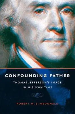 Tatăl confuz: Imaginea lui Thomas Jefferson în propriul său timp - Confounding Father: Thomas Jefferson's Image in His Own Time