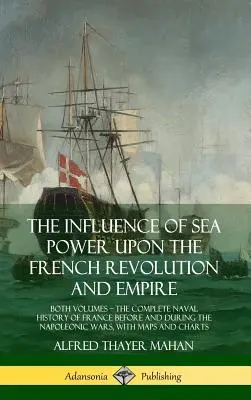 The Influence of Sea Power Upon the French Revolution and Empire: Ambele volume, istoria navală completă a Franței înainte și în timpul lui Napoleon - The Influence of Sea Power Upon the French Revolution and Empire: Both Volumes, the Complete Naval History of France before and during the Napoleonic