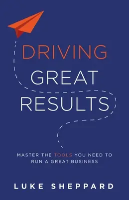 Driving Great Results: Stăpânește instrumentele de care ai nevoie pentru a conduce o afacere excelentă - Driving Great Results: Master the Tools You Need to Run a Great Business