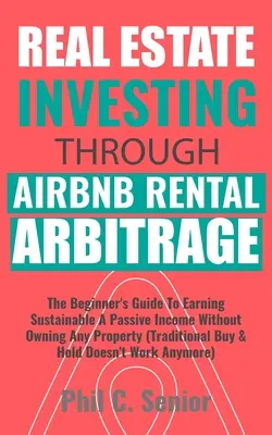 Investiții imobiliare prin arbitrajul de închiriere AirBNB: Ghidul începătorului pentru a câștiga durabil un venit pasiv fără a deține nicio proprietate (Tradi - Real Estate Investing Through AirBNB Rental Arbitrage: The Beginner's Guide To Earning Sustainable A Passive Income Without Owning Any Property (Tradi