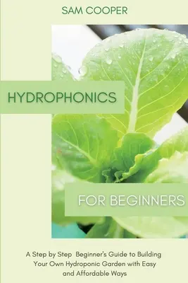 Hidroponică pentru începători: Un ghid pas cu pas pentru începători pentru a vă construi propria grădină hidroponică prin metode ușoare și accesibile - Hydroponics for Beginners: A Step by Step Beginners Guide to Building Your Own Hydroponic Garden with Easy and Affordable Ways
