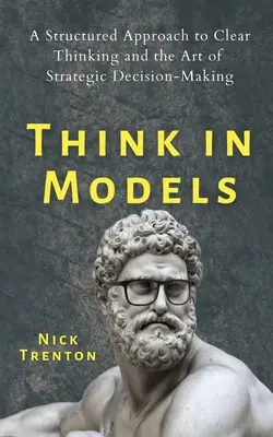 Gândiți în modele: O abordare structurată a gândirii clare și a artei de a lua decizii strategice - Think in Models: A Structured Approach to Clear Thinking and the Art of Strategic Decision-Making