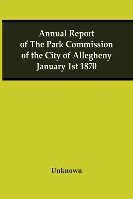 Raportul anual al Comisiei Parcului din orașul Allegheny 1 ianuarie 1870 - Annual Report Of The Park Commission Of The City Of Allegheny January 1St 1870