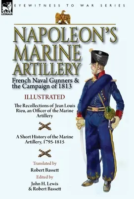 Napoleon's Marine Artillery: French Naval Gunners and the Campaign of 1813 - The Recollections of Jean Louis Rieu, an Officer of the Marine Artillery - Napoleon's Marine Artillery: French Naval Gunners and the Campaign of 1813-The Recollections of Jean Louis Rieu, an Officer of the Marine Artillery