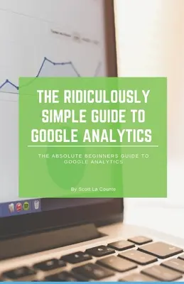 The Ridiculously Simple Guide to Google Analytics: Ghidul absolut al începătorilor pentru Google Analytics - The Ridiculously Simple Guide to Google Analytics: The Absolute Beginners Guide to Google Analytics