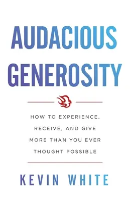 Audacious Generosity: Cum să experimentezi, să primești și să dăruiești mai mult decât ai crezut vreodată că este posibil - Audacious Generosity: How to Experience, Receive, and Give More Than You Ever Thought Possible