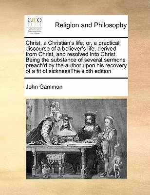 Hristos, o viață de creștin: Or, a Practical Discourse of a Believer's Life, Derived from Christ, and Resolved Into Christ. Being the Substance of - Christ, a Christian's Life: Or, a Practical Discourse of a Believer's Life, Derived from Christ, and Resolved Into Christ. Being the Substance of