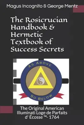 Manualul Rosicrucian & Manualul Hermetic al Secretelor Succesului: Originalul american Illuminati Loge de Parfaits d' cosse (TM)- 1764 - The Rosicrucian Handbook & Hermetic Textbook of Success Secrets: The Original American Illuminati Loge de Parfaits d' cosse (TM)- 1764