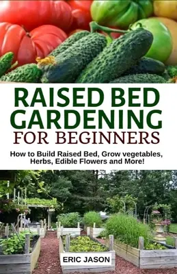 Raised Bed Gardening for Beginners: How to Build Raised Bed, Grow Vegetables, Herbs, Edible Flowers. Și multe altele! - Raised Bed Gardening for Beginners: How to Build Raised Bed, Grow Vegetables, Herbs, Edible Flowers. And More!
