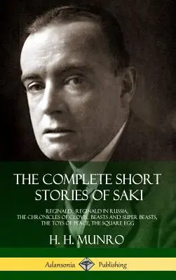 The Complete Short Stories of Saki: Reginald, Reginald în Rusia, Cronicile lui Clovis, Bestii și super-bestii, Jucăriile păcii, Oul pătrat - The Complete Short Stories of Saki: Reginald, Reginald in Russia, The Chronicles of Clovis, Beasts and Super Beasts, The Toys of Peace, The Square Egg