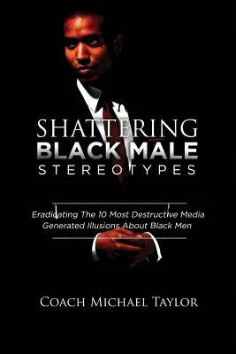 Distrugerea stereotipurilor despre bărbații de culoare: Eradicarea celor mai distructive 10 iluzii despre bărbații de culoare generate de mass-media - Shattering Black Male Stereotypes: Eradicating The 10 Most Destructive Media Generated Illusions About Black Men