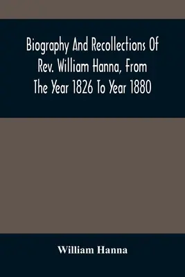 Biografia și amintirile pastorului William Hanna, din anul 1826 până în anul 1880 - Biography And Recollections Of Rev. William Hanna, From The Year 1826 To Year 1880