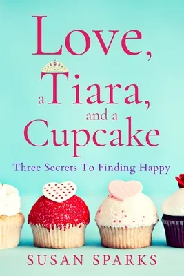Dragoste, o tiară și o prăjitură: Trei secrete pentru a găsi fericirea - Love, a Tiara, and a Cupcake: Three Secrets to Finding Happy