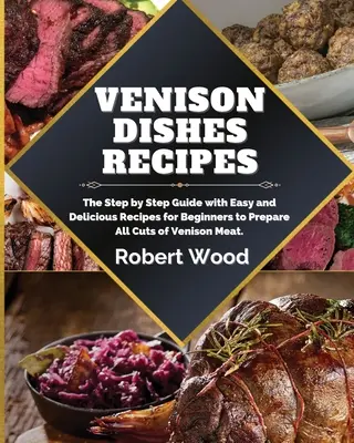 Rețete de mâncăruri cu carne de vânat: Ghidul Pas cu Pas cu Rețete Ușoare și Delicioase pentru Începători pentru Prepararea Tuturor Bucăților de Carne de Vită. - Venison Dishes Recipes: The Step by Step Guide with Easy and Delicious Recipes for Beginners to Prepare All Cuts of Venison Meat.