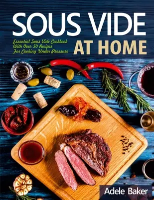 Sous Vide la domiciliu: Carte de bucate Sous Vide esențială cu peste 50 de rețete pentru gătit sub presiune - Sous Vide at Home: Essential Sous Vide Cookbook With Over 50 Recipes For Cooking Under Pressure