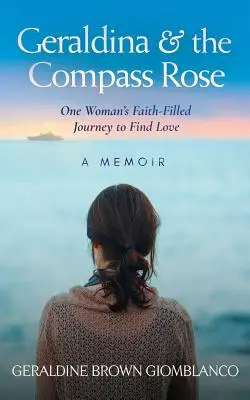 Geraldina & the Compass Rose: Călătoria plină de credință a unei femei pentru a găsi dragostea. A Memoir - Geraldina & the Compass Rose: One Woman's Faith-Filled Journey To Find Love. A Memoir