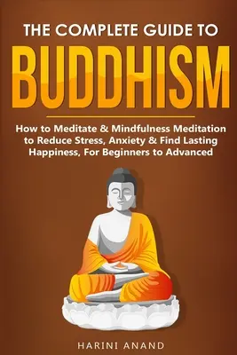 Ghidul complet al budismului, cum să meditezi și meditația Mindfulness pentru a reduce stresul, anxietatea și a găsi fericirea durabilă, pentru începători și avansați - The Complete Guide to Buddhism, How to Meditate & Mindfulness Meditation to Reduce Stress, Anxiety & Find Lasting Happiness, For Beginners to Advanced