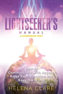 Manualul Lightseeker: Cum să comunici cu îngerii, să-ți ridici vibrațiile și să salvezi lumea - The Lightseeker's Manual: How to Communicate with Angels, Raise Your Vibrations and Save the World