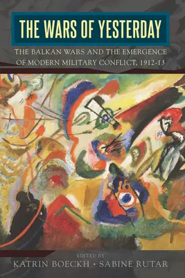 Războaiele de ieri: Războaiele balcanice și apariția conflictului militar modern, 1912-13 - The Wars of Yesterday: The Balkan Wars and the Emergence of Modern Military Conflict, 1912-13