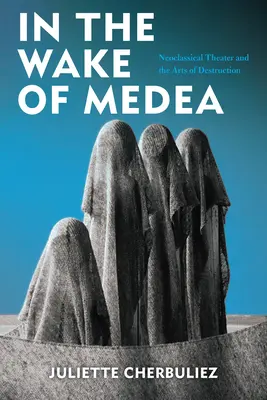 În urma Medeei: Teatrul neoclasic și artele distrugerii - In the Wake of Medea: Neoclassical Theater and the Arts of Destruction