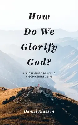 Cum îl glorificăm pe Dumnezeu? Un scurt ghid pentru a trăi o viață centrată pe Dumnezeu - How Do We Glorify God?: A Short Guide to Living a God-Centered Life