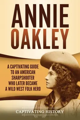 Annie Oakley: Un ghid captivant pentru un trăgător de elită american care a devenit mai târziu un erou popular al Vestului Sălbatic - Annie Oakley: A Captivating Guide to an American Sharpshooter Who Later Became a Wild West Folk Hero