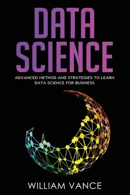 Știința datelor: Metode și strategii avansate pentru învățarea științei datelor pentru afaceri - Data Science: Advanced Method And Strategies To Learn Data Science For Business