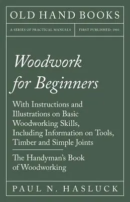 Woodwork for Beginners - With Instructions and Illustrations on Basic Woodworking Skills, Including Information on Tools, Timber and Simple Joints - T
