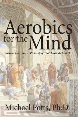 Aerobic pentru minte: Exerciții practice de filosofie pe care le poate face oricine - Aerobics for the Mind: Practical Exercises in Philosophy That Anybody Can Do
