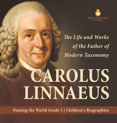 Carolus Linnaeus: The Life and Works of the Father of Modern Taxonomy Naming the World Biografii pentru copii de clasa a V-a - Carolus Linnaeus: The Life and Works of the Father of Modern Taxonomy Naming the World Grade 5 Children's Biographies