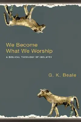 Noi devenim ceea ce adorăm: O teologie biblică a idolatriei - We Become What We Worship: A Biblical Theology of Idolatry