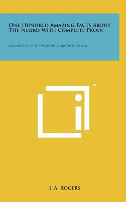 O sută de fapte uimitoare despre negri cu dovezi complete: O scurtă scurtătură către istoria mondială a negrului - One Hundred Amazing Facts About The Negro With Complete Proof: A Short Cut To The World History Of The Negro