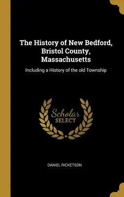 Istoria orașului New Bedford, comitatul Bristol, Massachusetts: Inclusiv o istorie a vechiului Township - The History of New Bedford, Bristol County, Massachusetts: Including a History of the Old Township