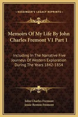 Memoriile vieții mele de John Charles Fremont V1 Partea 1: incluzând în narațiune cinci călătorii de explorare a vestului în timpul anilor 1842-1854 - Memoirs Of My Life By John Charles Fremont V1 Part 1: Including In The Narrative Five Journeys Of Western Exploration During The Years 1842-1854