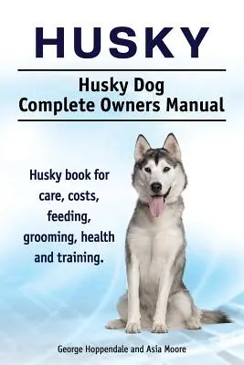 Husky. Husky Manual complet al proprietarilor de câini. Husky carte pentru îngrijire, costuri, hrănire, toaletare, sănătate și dresaj. - Husky. Husky Dog Complete Owners Manual. Husky book for care, costs, feeding, grooming, health and training.