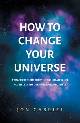 Cum să-ți schimbi universul: Un ghid practic pentru a trăi cea mai frumoasă viață posibilă - în cea mai frumoasă lume posibilă - How to Change Your Universe: A practical guide to living the greatest life possible - in the greatest world possible