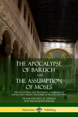 Apocalipsa lui Baruch și Asumarea lui Moise: Vechiul Testament apocrif, atribuit lui Baruch ben Neriah, scribul profetului Ieremia - The Apocalypse of Baruch and The Assumption of Moses: The Apocryphal Old Testament, Attributed to Baruch ben Neriah, the Scribe of Prophet Jeremiah