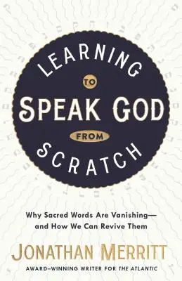 Să învățăm să vorbim despre Dumnezeu de la zero: De ce dispar cuvintele sacre - și cum le putem reînvia - Learning to Speak God from Scratch: Why Sacred Words Are Vanishing--And How We Can Revive Them