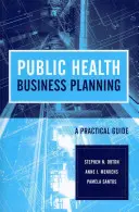 Public Health Business Planning: Un ghid practic: A Practical Guide - Public Health Business Planning: A Practical Guide: A Practical Guide