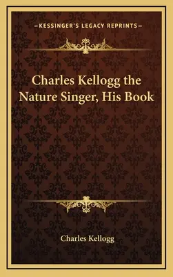 Charles Kellogg, cântărețul naturii, cartea sa - Charles Kellogg the Nature Singer, His Book