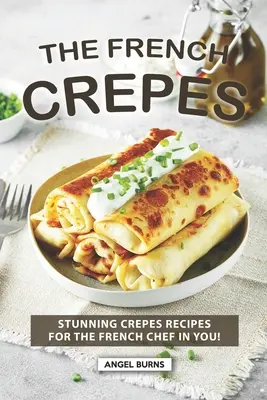 The French Crepes Cookbook: Rețete uimitoare de crepes pentru bucătarul francez din tine! - The French Crepes Cookbook: Stunning Crepes Recipes for The French Chef in You!