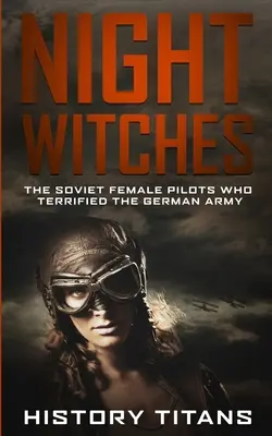 Vrăjitoarele nopții: Femeile pilot sovietice care au îngrozit armata germană: The Soviet Female Pilots Who Terrified The German Army - Night Witches: The Soviet Female Pilots Who Terrified The German Army