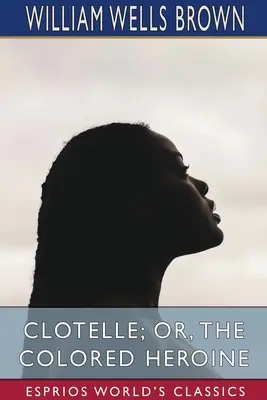 Clotelle; sau, Eroina de culoare (Esprios Classics) - Clotelle; or, The Colored Heroine (Esprios Classics)