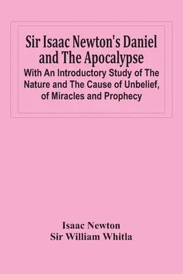 Daniel și Apocalipsa lui Sir Isaac Newton; cu un studiu introductiv asupra naturii și cauzei necredinței, a miracolelor și profeției - Sir Isaac Newton'S Daniel And The Apocalypse; With An Introductory Study Of The Nature And The Cause Of Unbelief, Of Miracles And Prophecy
