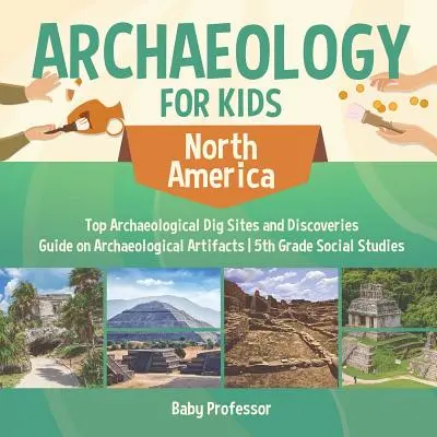 Archaeology for Kids - North America - Top Archaeological Dig Sites and Discoveries - Guide on Archaeological Artifacts - Studii sociale pentru clasa a V-a - Archaeology for Kids - North America - Top Archaeological Dig Sites and Discoveries - Guide on Archaeological Artifacts - 5th Grade Social Studies