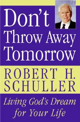 Don't Throw Away Tomorrow: Trăiește visul lui Dumnezeu pentru viața ta - Don't Throw Away Tomorrow: Living God's Dream for Your Life