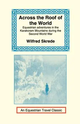 Pe acoperișul lumii: Aventuri ecvestre în Munții Karakoram în timpul celui de-al Doilea Război Mondial - Across the Roof of the World: Equestrian Adventures in the Karakoram Mountains During the Second World War