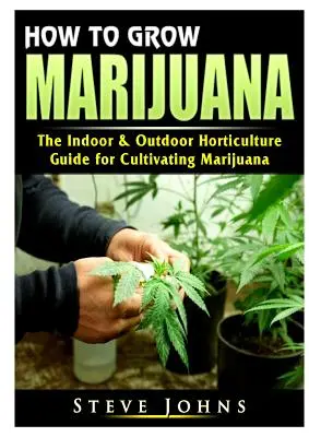 Cum să cultivi marijuana: Ghidul de horticultură de interior și exterior pentru cultivarea marijuanei - How to Grow Marijuana: The Indoor & Outdoor Horticulture Guide for Cultivating Marijuana