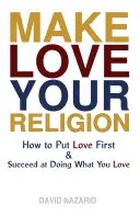 Fă din dragoste religia ta: Cum să pui dragostea pe primul loc și să reușești să faci ceea ce îți place - Make Love Your Religion: How to Put Love First & Succeed at Doing What You Love