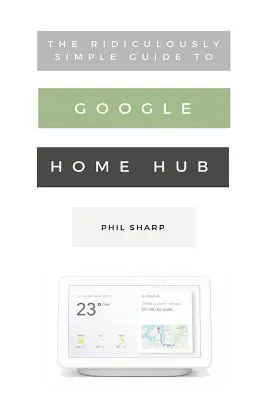 Ghidul ridicol de simplu pentru Google Home Hub: Un ghid practic pentru configurarea unei case inteligente - The Ridiculously Simple Guide to Google Home Hub: A Practical Guide to Setting Up a Smart Home
